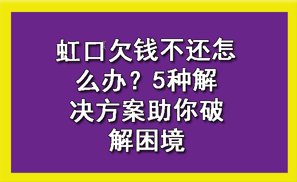 虹口欠钱不还怎么办?5种解决方案助你破解困境