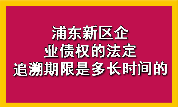 浦东新区企业债权的法定追溯期限是多长时间的