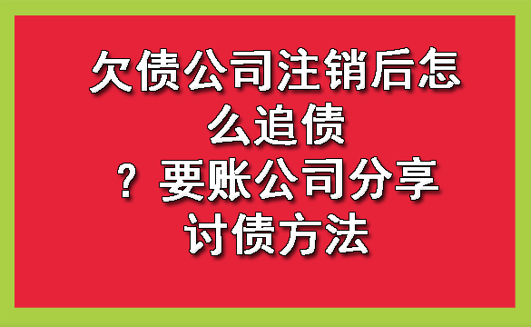 欠债公司注销后怎么追债?要账公司分享讨债方法