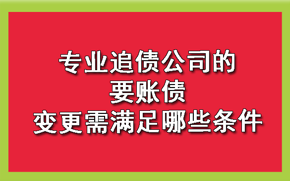 天津专业追债公司的要账债变更需满足哪些条件
