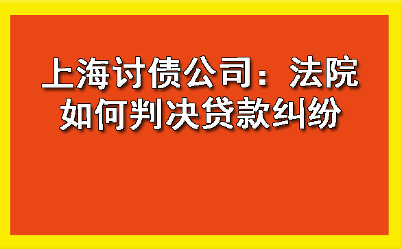 上海讨债公司:法院如何判决贷款纠纷