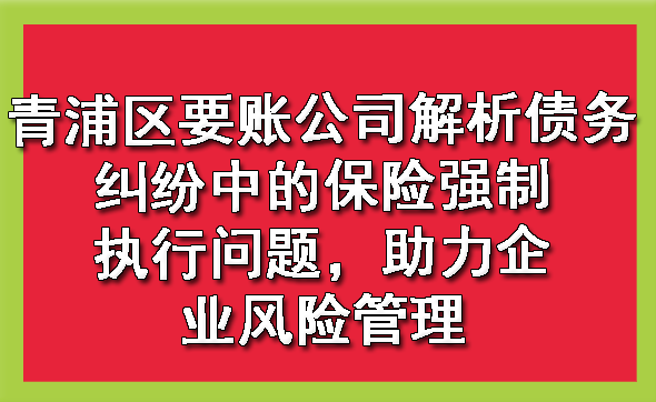黄浦青浦区要账公司解析债务纠纷中的保险强制执行问题，助力企业风险管理