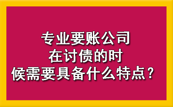 天津专业要账公司在讨债的时候需要具备什么特点?