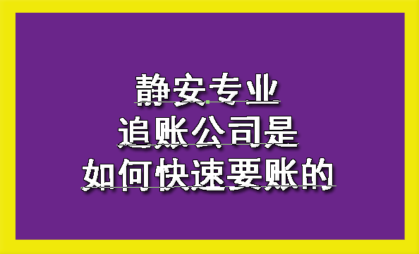 静安专业追账公司是如何快速要账的