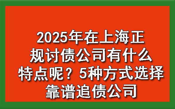 2025年在上海正规讨债公司有什么特点呢?5种方式选择靠谱追债公司