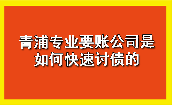 青浦专业要账公司是如何快速讨债的