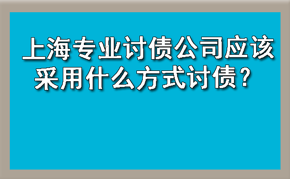 上海专业讨债公司应该采用什么方式讨债？