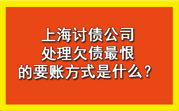 上海讨债公司处理欠债最恨的要账方式是什么?