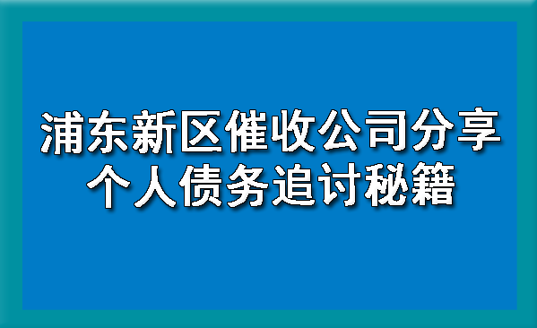 浦东新区催收公司分享个人债务追讨秘籍