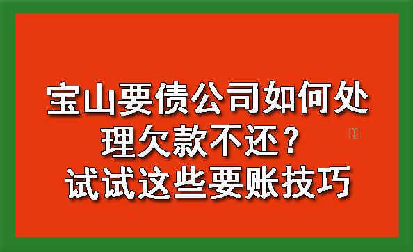 宝山要债公司如何处理欠款不还？试试这些要账技巧