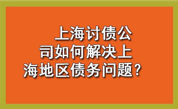 上海讨债公司如何解决上海地区债务问题?