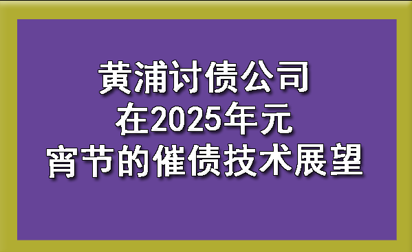 黄浦讨债公司在2025年元宵节的催债技术展望