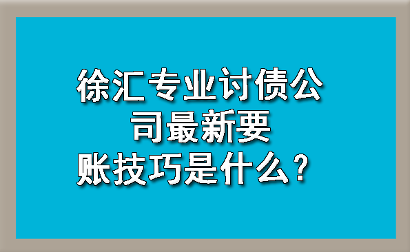 徐汇专业讨债公司最新要账技巧是什么?