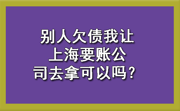 别人欠债我让上海要账公司去拿可以吗?