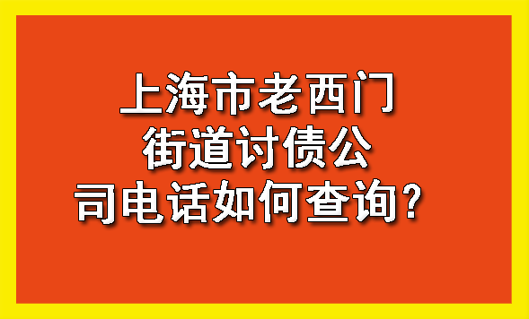 上海市老西门街道讨债公司电话如何查询?