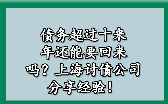债务超过十来年还能要回来吗?上海讨债公司分享经验!