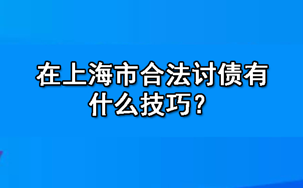 在上海市合法讨债有什么技巧?