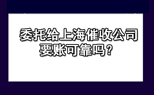 委托给上海催收公司要账可靠吗？