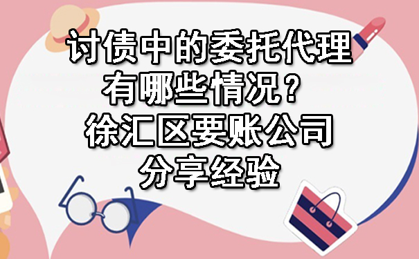 讨债中的委托代理有哪些情况?徐汇区要账公司分享经验