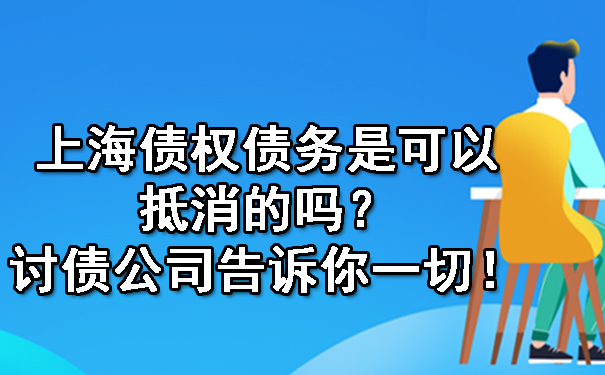 上海债权债务是可以抵消的吗?讨债公司告诉你一切!