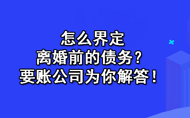 怎么界定离婚前的债务?要账公司为你解答!
