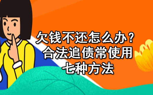 欠钱不还怎么办?合法追债常使用七种方法