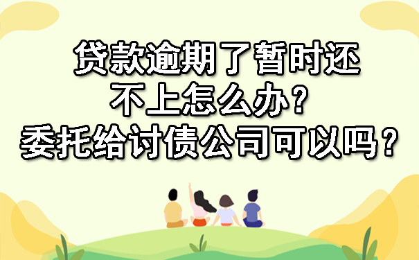 贷款逾期了暂时还不上怎么办?委托给讨债公司可以吗?