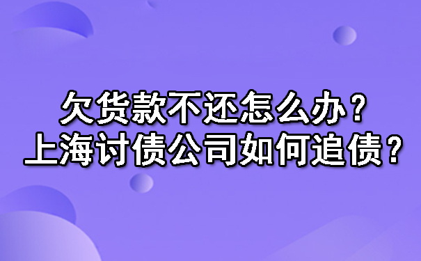 欠货款不还怎么办?上海讨债公司如何追债?