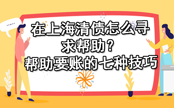 在上海清债怎么寻求帮助?帮助要账的七种技巧