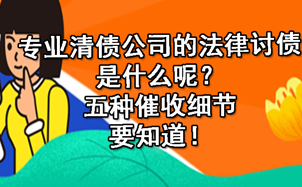 专业清债公司的法律讨债是什么呢?五种催收细节要知道!