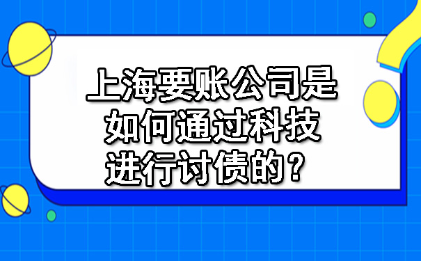 上海要账公司是如何通过科技进行讨债的?