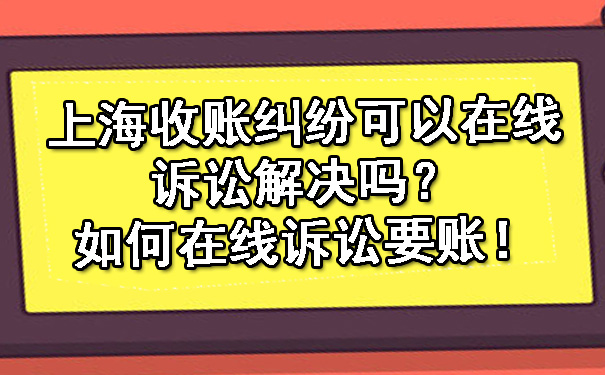 上海收账纠纷可以在线诉讼解决吗?如何在线诉讼要账!