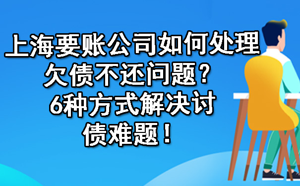 上海要账公司如何处理欠债不还问题?6种方式解决讨债难题!