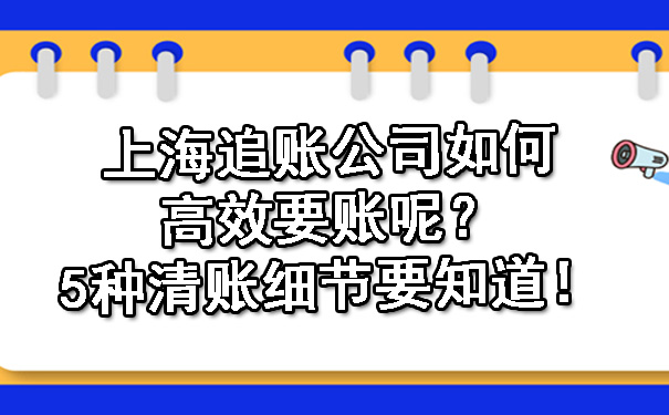 上海追账公司如何高效要账呢?5种清账细节要知道!