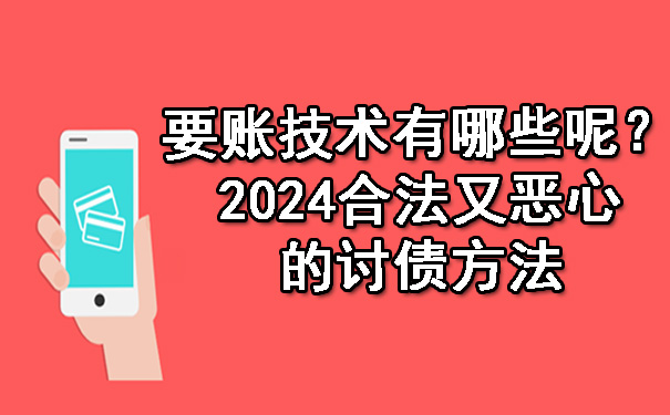 要账技术有哪些呢?2024合法又恶心的讨债方法
