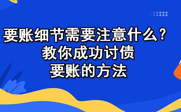 要账细节需要注意什么?教你成功讨债要账的方法
