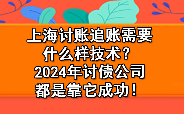 上海讨账追账需要什么样技术?2024年讨债公司都是靠它成功!