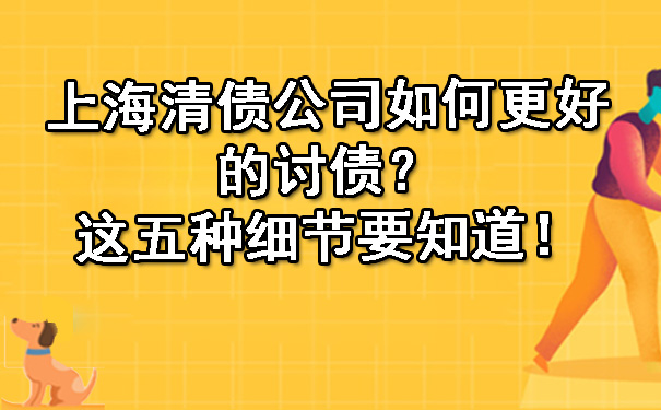 上海清债公司如何更好的讨债?这五种细节要知道!