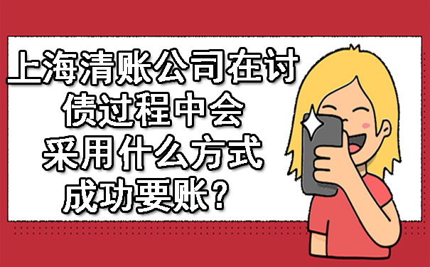 上海清账公司在讨债过程中会采用什么方式成功要账?