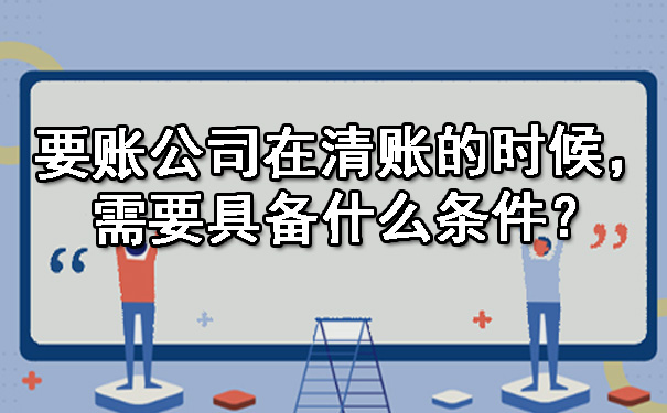 要账公司在清账的时候,需要具备什么条件?