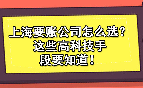 上海要账公司怎么选?这些高科技手段要知道!