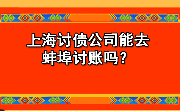 上海讨债公司能去蚌埠讨账吗?