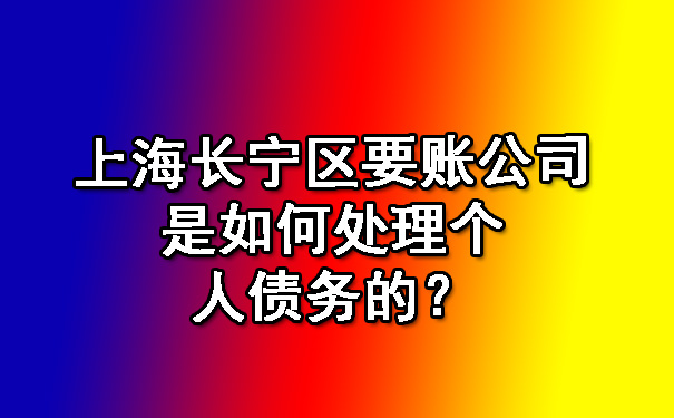 上海长宁区要账公司是如何处理个人债务的？