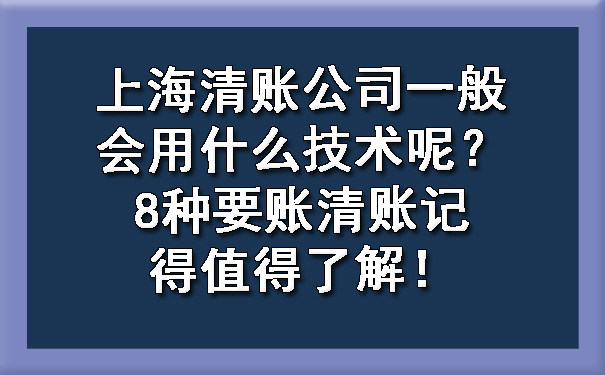 上海清账公司一般会用什么技术呢?8种要账清账记得值得了解!
