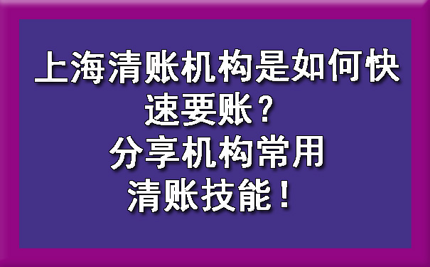上海清账机构是如何快速要账?分享机构常用清账技能!