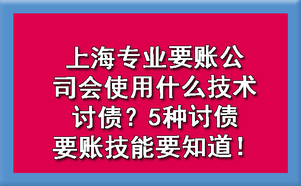 上海专业要账公司会使用什么技术讨债?5种讨债要账技能要知道!