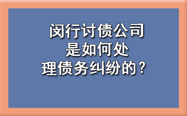 闵行讨债公司是如何处理债务纠纷的?