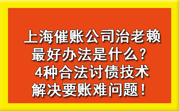 上海催账公司治老赖更好办法是什么?4种合法讨债技术解决要账难问题!