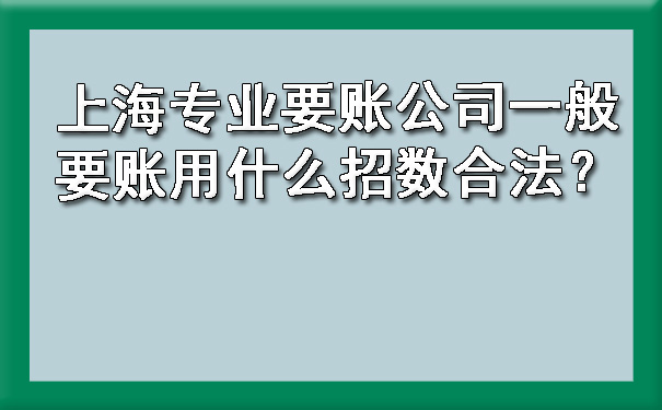 上海专业要账公司一般要账用什么招数合法?