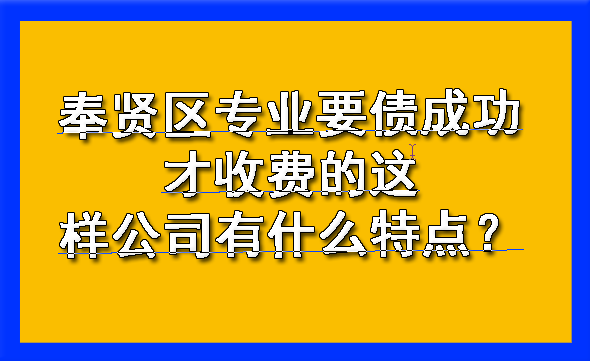 奉贤区专业要债成功才收费的这样公司有什么特点?